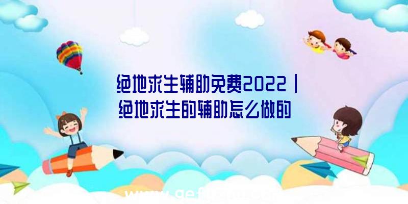 「绝地求生辅助免费2022」|绝地求生的辅助怎么做的